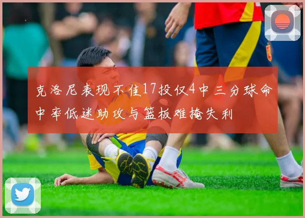 克洛尼表现不佳17投仅4中三分球命中率低迷助攻与篮板难掩失利