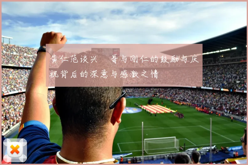 黄仁范谈兴慜哥与刚仁的鼓励与庆祝背后的深意与感激之情