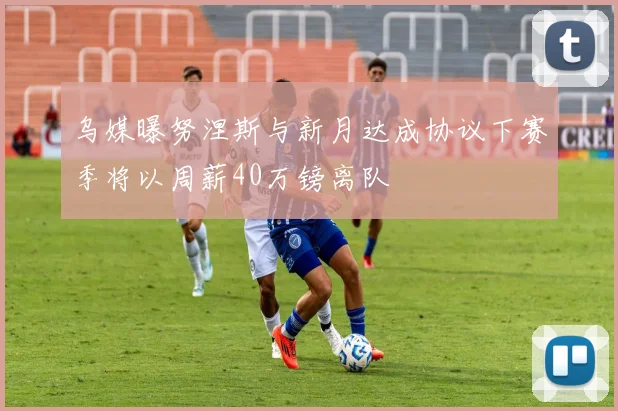 乌媒曝努涅斯与新月达成协议下赛季将以周薪40万镑离队