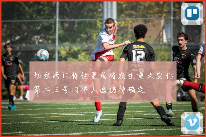 切尔西门将位置或将发生重大变化第二三号门将人选仍待确定