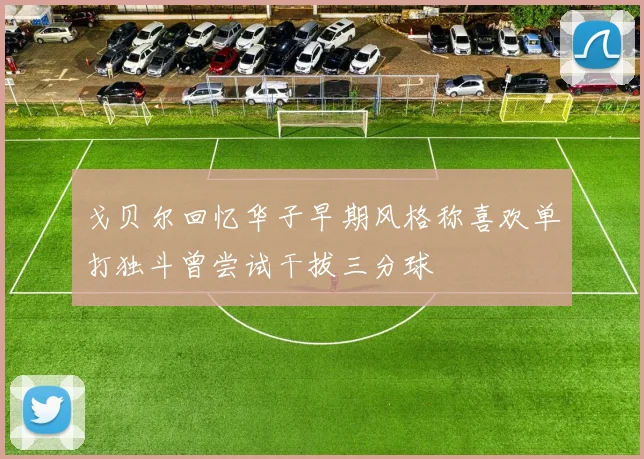 戈贝尔回忆华子早期风格称喜欢单打独斗曾尝试干拔三分球