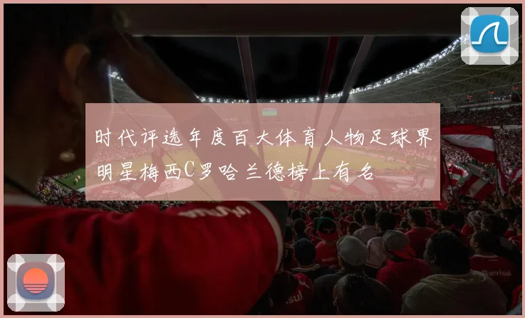 时代评选年度百大体育人物足球界明星梅西C罗哈兰德榜上有名