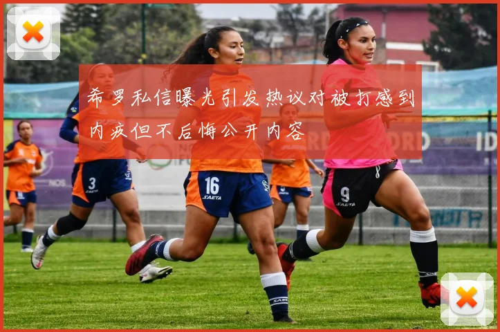 希罗私信曝光引发热议对被打感到内疚但不后悔公开内容