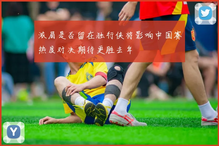 浓眉是否留在独行侠将影响中国赛热度对决期待更胜去年
