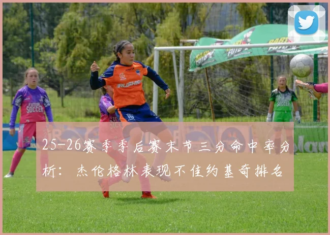 25-26赛季季后赛末节三分命中率分析：杰伦格林表现不佳约基奇排名靠后