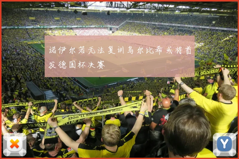 诺伊尔若无法复训乌尔比希或将首发德国杯决赛