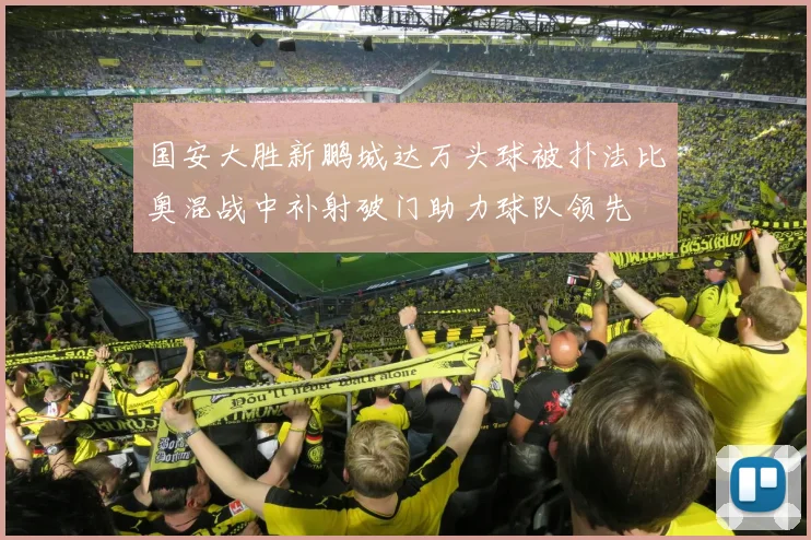 国安大胜新鹏城达万头球被扑法比奥混战中补射破门助力球队领先