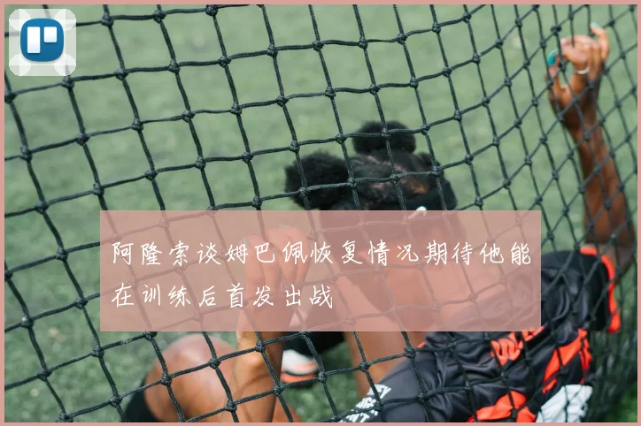 阿隆索谈姆巴佩恢复情况期待他能在训练后首发出战