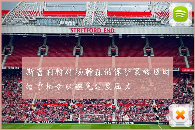 斯普利特对杨瀚森的保护策略适时给予机会以避免过度压力