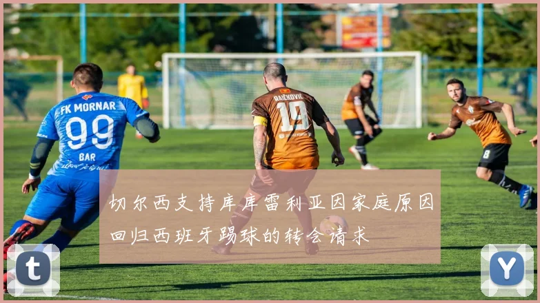 切尔西支持库库雷利亚因家庭原因回归西班牙踢球的转会请求