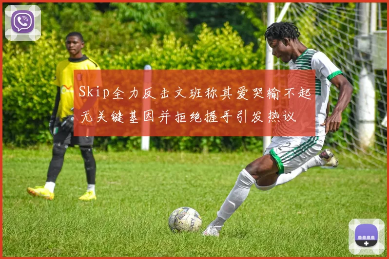 Skip全力反击文班称其爱哭输不起无关键基因并拒绝握手引发热议
