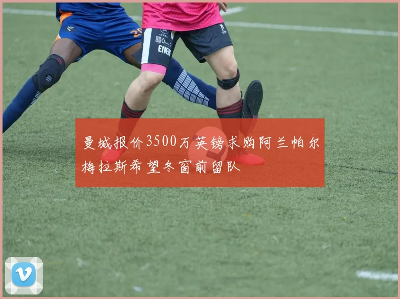 曼城报价3500万英镑求购阿兰帕尔梅拉斯希望冬窗前留队