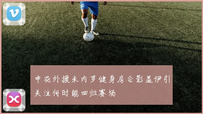 申花外援米内罗健身房合影盖伊引关注何时能回归赛场