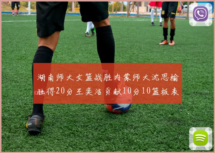 湖南师大女篮战胜内蒙师大沈思榆独得20分王奕洁贡献10分10篮板表现出色