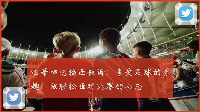 法蒂回忆梅西教诲：享受足球的乐趣，放轻松面对比赛的心态