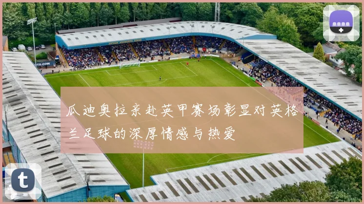 瓜迪奥拉亲赴英甲赛场彰显对英格兰足球的深厚情感与热爱