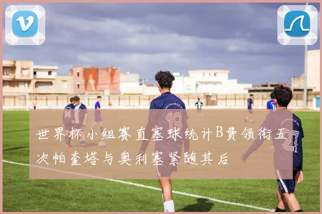 世界杯小组赛直塞球统计B费领衔五次帕奎塔与奥利塞紧随其后