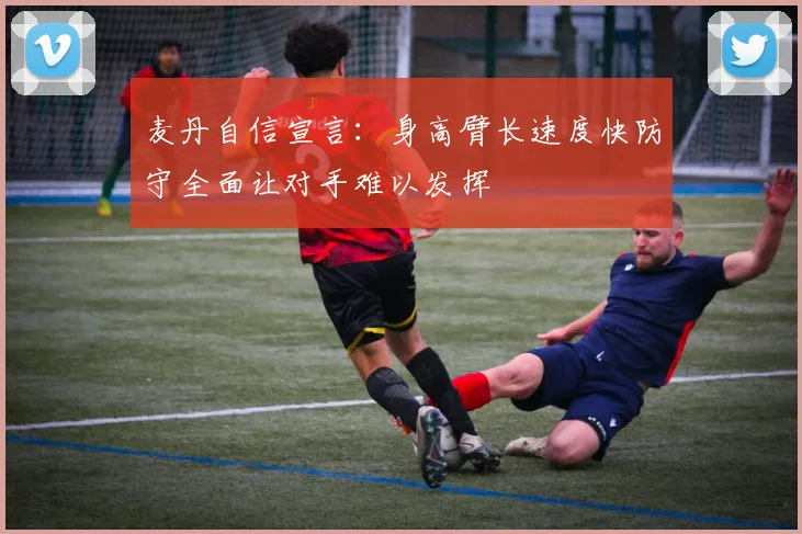 麦丹自信宣言：身高臂长速度快防守全面让对手难以发挥