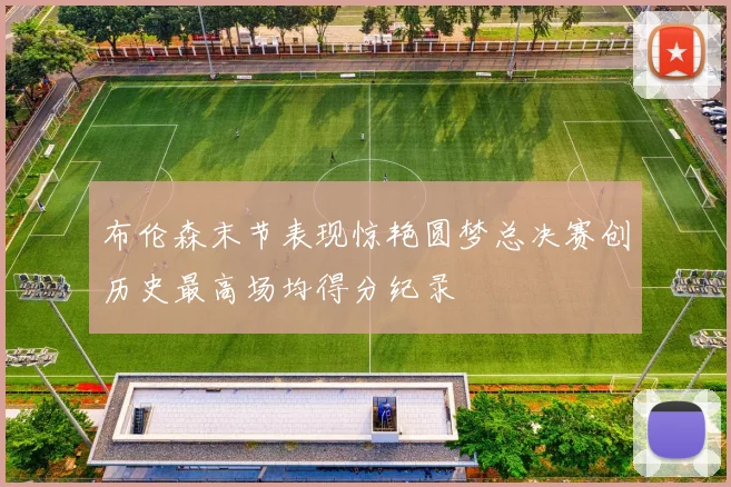布伦森末节表现惊艳圆梦总决赛创历史最高场均得分纪录