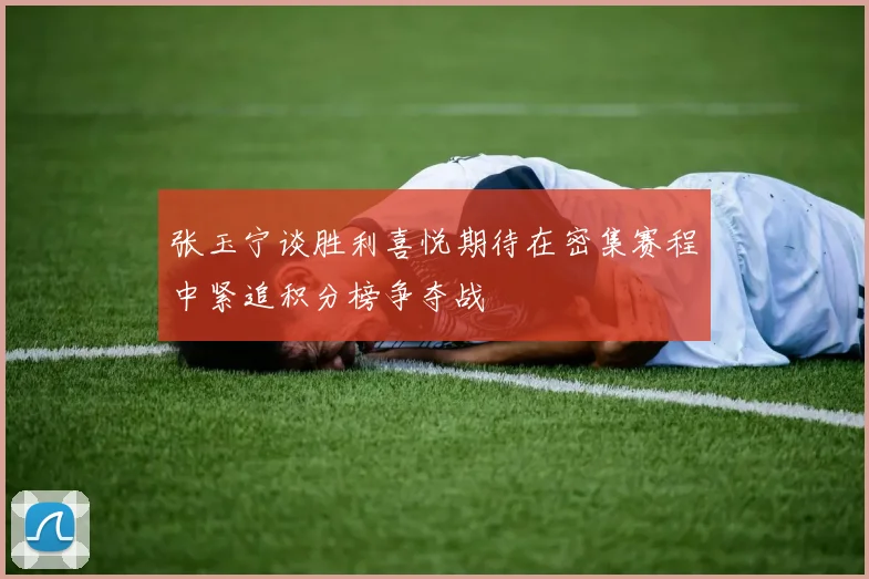 张玉宁谈胜利喜悦期待在密集赛程中紧追积分榜争夺战