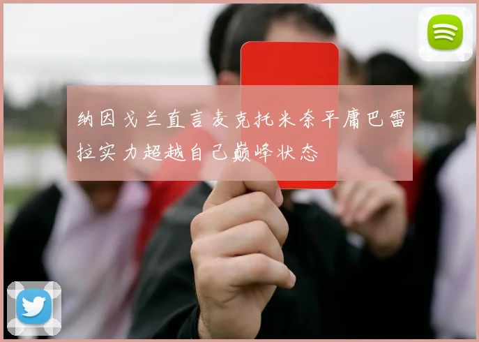 纳因戈兰直言麦克托米奈平庸巴雷拉实力超越自己巅峰状态