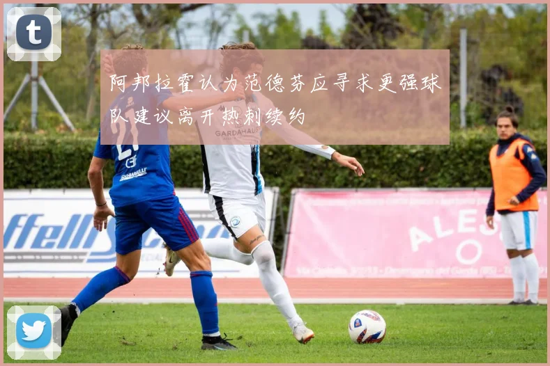 阿邦拉霍认为范德芬应寻求更强球队建议离开热刺续约