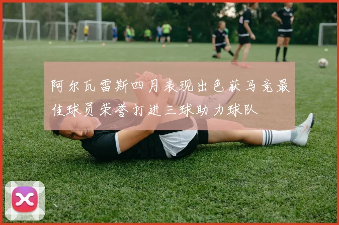 阿尔瓦雷斯四月表现出色获马竞最佳球员荣誉打进三球助力球队