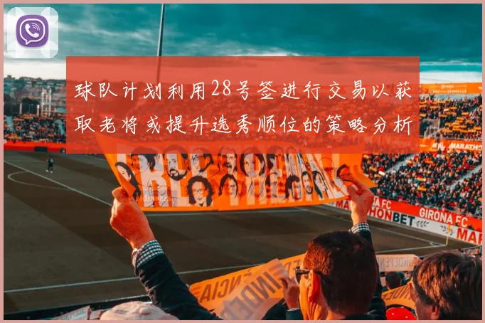 球队计划利用28号签进行交易以获取老将或提升选秀顺位的策略分析