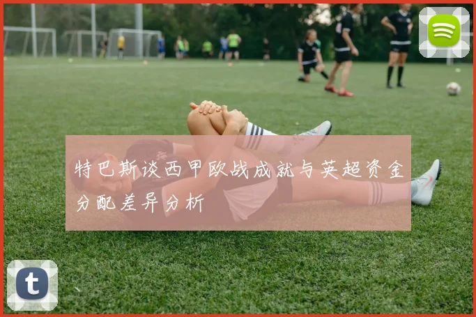 特巴斯谈西甲欧战成就与英超资金分配差异分析