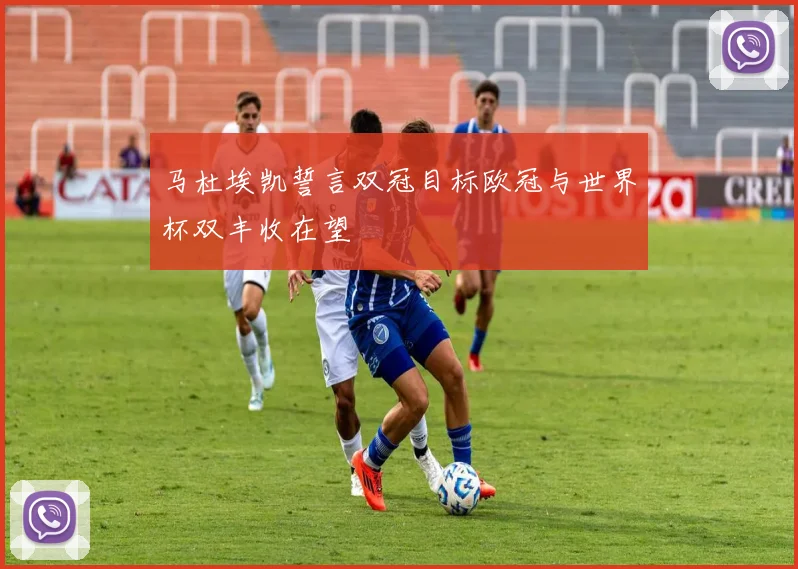 马杜埃凯誓言双冠目标欧冠与世界杯双丰收在望