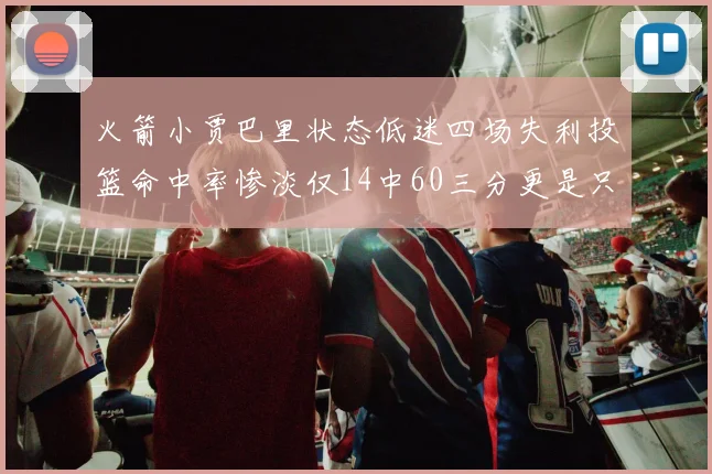 火箭小贾巴里状态低迷四场失利投篮命中率惨淡仅14中60三分更是只有2中27