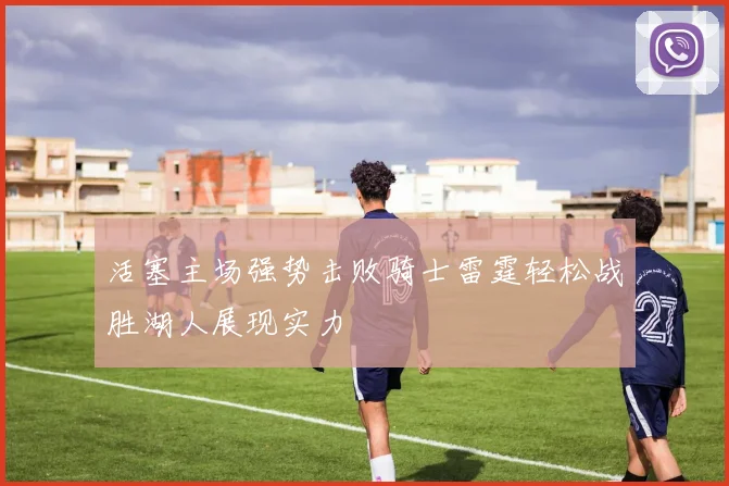 活塞主场强势击败骑士雷霆轻松战胜湖人展现实力