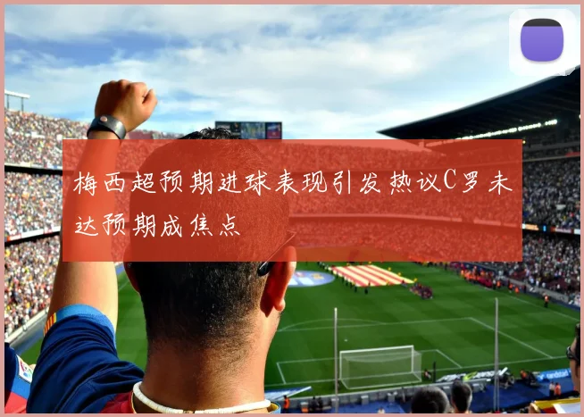 梅西超预期进球表现引发热议C罗未达预期成焦点