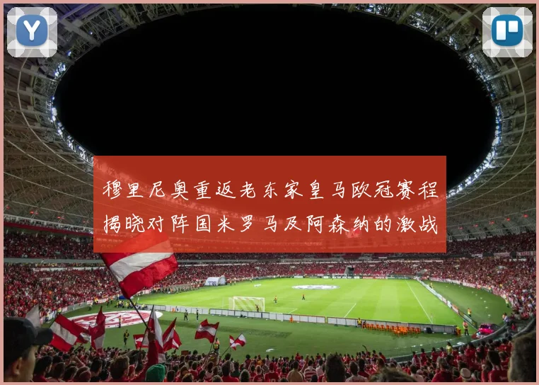 穆里尼奥重返老东家皇马欧冠赛程揭晓对阵国米罗马及阿森纳的激战