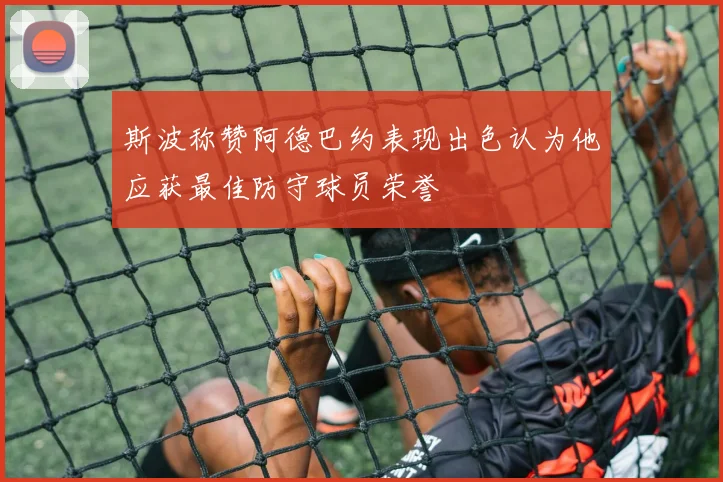 斯波称赞阿德巴约表现出色认为他应获最佳防守球员荣誉