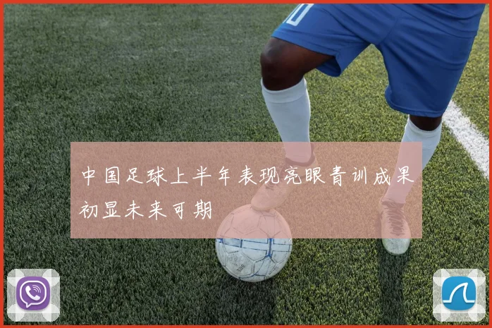 中国足球上半年表现亮眼青训成果初显未来可期