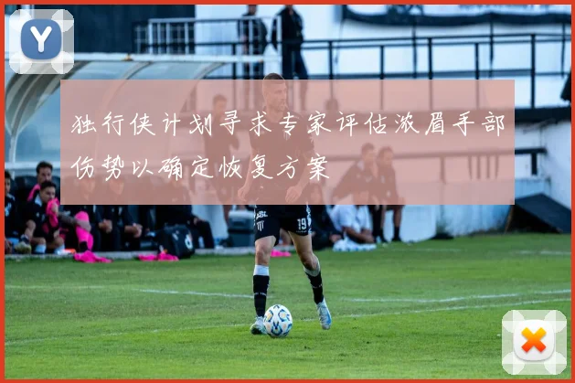 独行侠计划寻求专家评估浓眉手部伤势以确定恢复方案